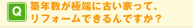 Q. 築年数が極端に古い家って、リフォームできるんですか?